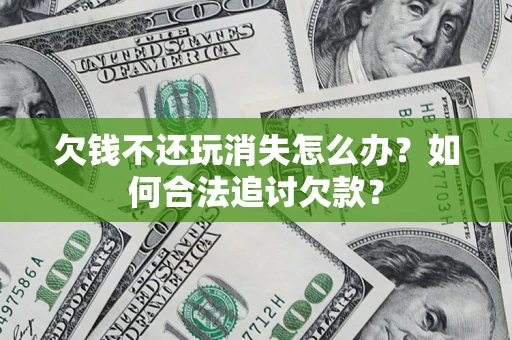 北京欠钱不还玩消失怎么办？如何合法追讨欠款？