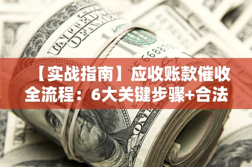 北京【实战指南】应收账款催收全流程：6大关键步骤+合法回款技巧
