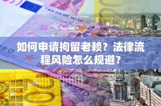 北京如何申请拘留老赖？法律流程风险怎么规避？
