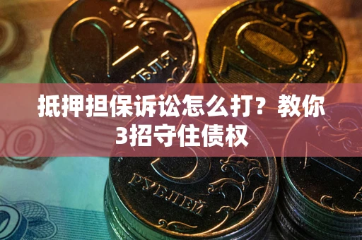 北京抵押担保诉讼怎么打？教你3招守住债权
