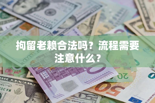 北京拘留老赖合法吗？流程需要注意什么？