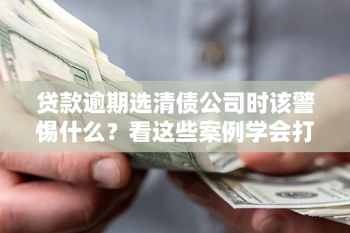 北京贷款逾期选清债公司时该警惕什么？看这些案例学会打翻身仗