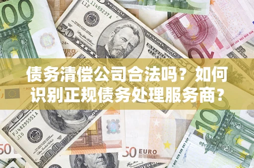北京债务清偿公司合法吗？如何识别正规债务处理服务商？