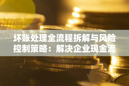 北京坏账处理全流程拆解与风险控制策略：解决企业现金流顽疾的实战指南