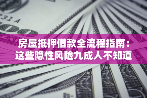 北京房屋抵押借款全流程指南：这些隐性风险九成人不知道