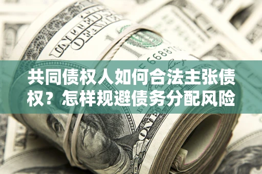 北京共同债权人如何合法主张债权？怎样规避债务分配风险？