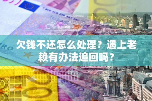 北京欠钱不还怎么处理？遇上老赖有办法追回吗？