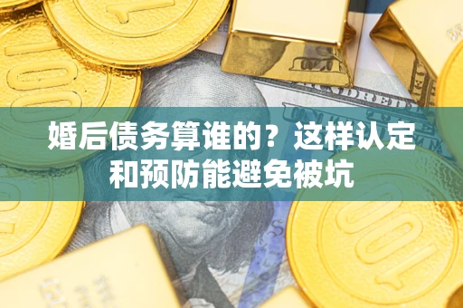 北京婚后债务算谁的？这样认定和预防能避免被坑