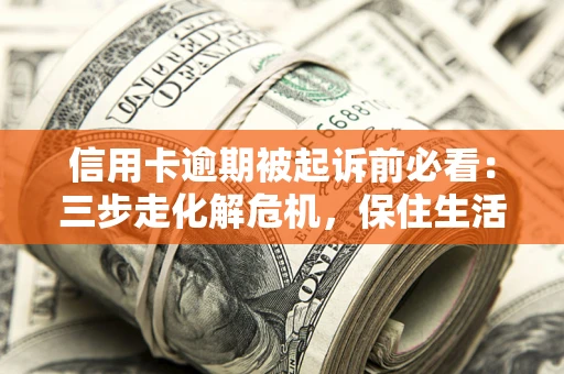 北京信用卡逾期被起诉前必看：三步走化解危机，保住生活尊严