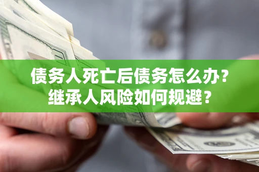 北京债务人死亡后债务怎么办？继承人风险如何规避？