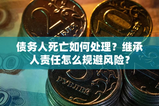 北京债务人死亡如何处理?继承人责任怎么规避风险? 北京债务人死亡如何处理?继承人责任怎么规避风险?