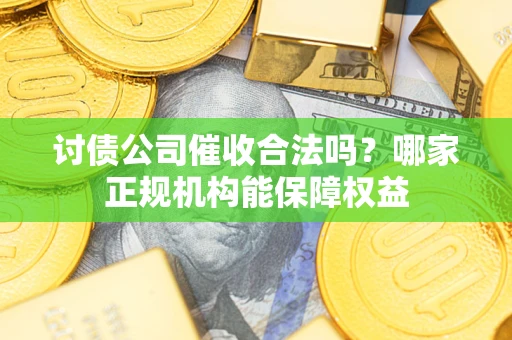 北京讨债公司催收合法吗？哪家正规机构能保障权益