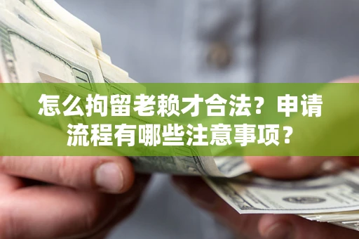 北京怎么拘留老赖才合法？申请流程有哪些注意事项？