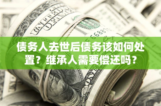 北京债务人去世后债务该如何处置？继承人需要偿还吗？