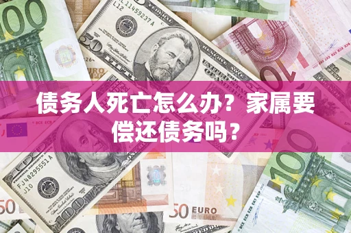 北京债务人死亡怎么办？家属要偿还债务吗？