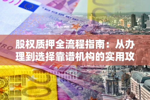 北京股权质押全流程指南：从办理到选择靠谱机构的实用攻略