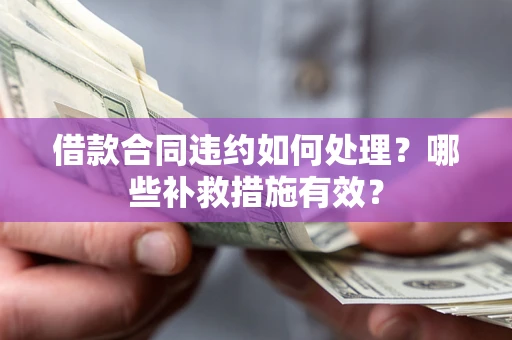 北京借款合同违约如何处理？哪些补救措施有效？