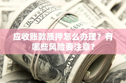 北京应收账款质押怎么办理？有哪些风险要注意？