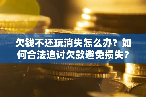 北京欠钱不还玩消失怎么办?如何合法追讨欠款避免损失? 北京欠钱不还玩消失怎么办?如何合法追讨欠款避免损失?