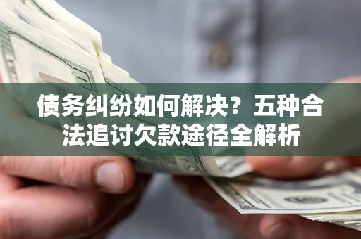北京债务纠纷如何解决？五种合法追讨欠款途径全解析