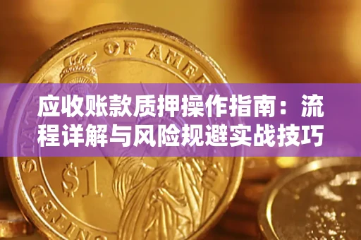 北京应收账款质押操作指南:流程详解与风险规避实战技巧 北京应收账款质押操作指南:流程详解与风险规避实战技巧