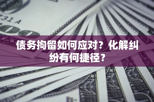 北京债务拘留如何应对？化解纠纷有何捷径？
