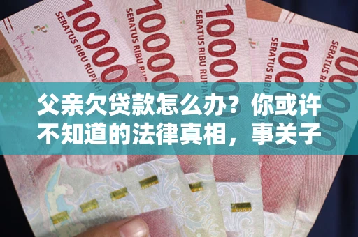 北京父亲欠贷款怎么办？你或许不知道的法律真相，事关子女未来