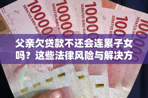 北京父亲欠贷款不还会连累子女吗？这些法律风险与解决方法要早知道！