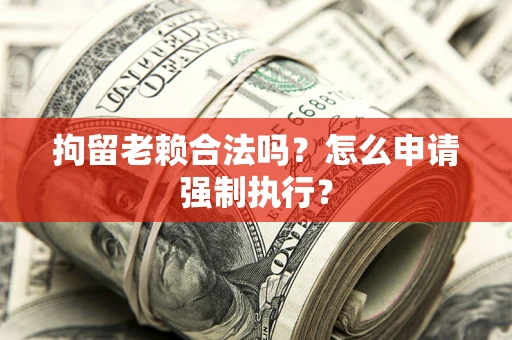 北京拘留老赖合法吗？怎么申请强制执行？