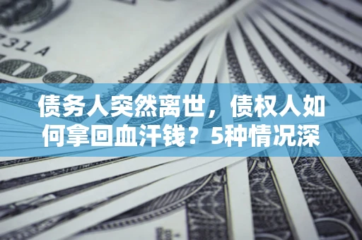 北京债务人突然离世，债权人如何拿回血汗钱？5种情况深度解析