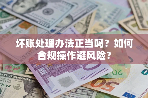 北京坏账处理办法正当吗？如何合规操作避风险？