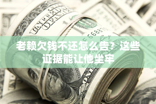 北京老赖欠钱不还怎么告？这些证据能让他坐牢