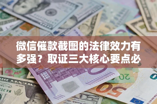 北京微信催款截图的法律效力有多强？取证三大核心要点必须知道！