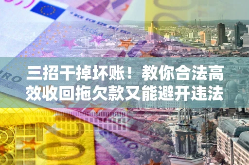 北京三招干掉坏账！教你合法高效收回拖欠款又能避开违法雷区