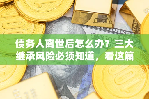 北京债务人离世后怎么办？三大继承风险必须知道，看这篇就够了