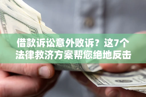 北京借款诉讼意外败诉？这7个法律救济方案帮您绝地反击！