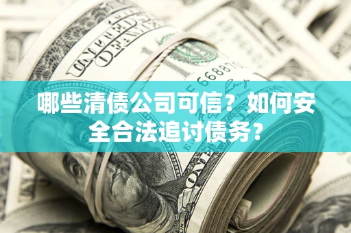 北京哪些清债公司可信？如何安全合法追讨债务？
