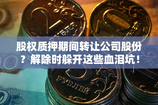 北京股权质押期间转让公司股份？解除时躲开这些血泪坑！