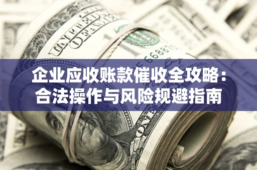 北京企业应收账款催收全攻略：合法操作与风险规避指南