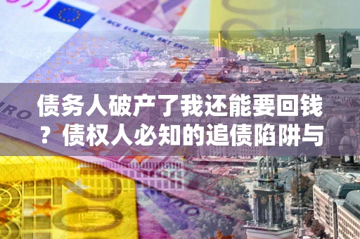 北京债务人破产了我还能要回钱？债权人必知的追债陷阱与破局之道