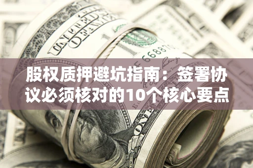 北京股权质押避坑指南:签署协议必须核对的10个核心要点 北京股权质押避坑指南:签署协议必须核对的10个核心要点