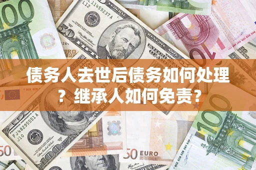 北京债务人去世后债务如何处理？继承人如何免责？