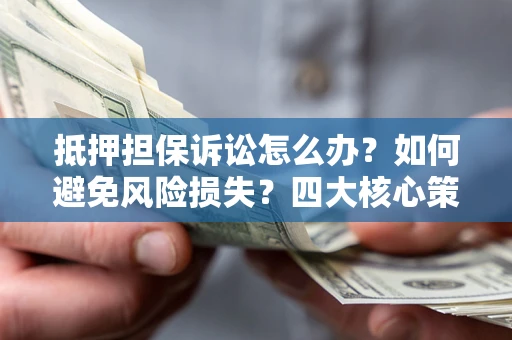 北京抵押担保诉讼怎么办？如何避免风险损失？四大核心策略全解读