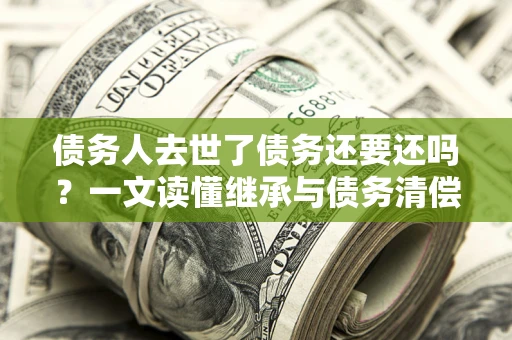 北京债务人去世了债务还要还吗？一文读懂继承与债务清偿