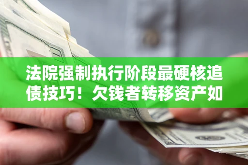 北京法院强制执行阶段最硬核追债技巧！欠钱者转移资产如何破解？
