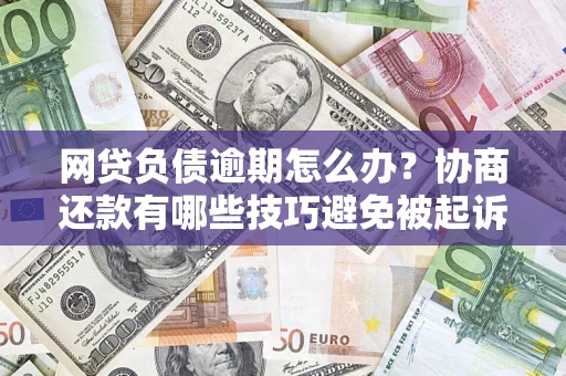北京网贷负债逾期怎么办？协商还款有哪些技巧避免被起诉？