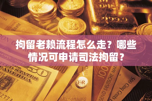 北京拘留老赖流程怎么走？哪些情况可申请司法拘留？