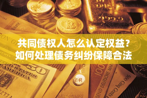 北京共同债权人怎么认定权益？如何处理债务纠纷保障合法权益？