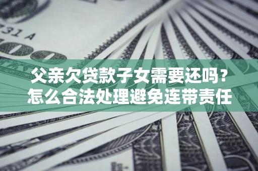 北京父亲欠贷款子女需要还吗？怎么合法处理避免连带责任？
