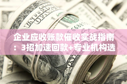北京企业应收账款催收实战指南：3招加速回款+专业机构选择避坑